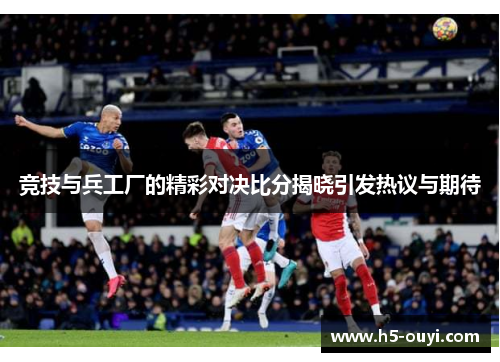 竞技与兵工厂的精彩对决比分揭晓引发热议与期待
